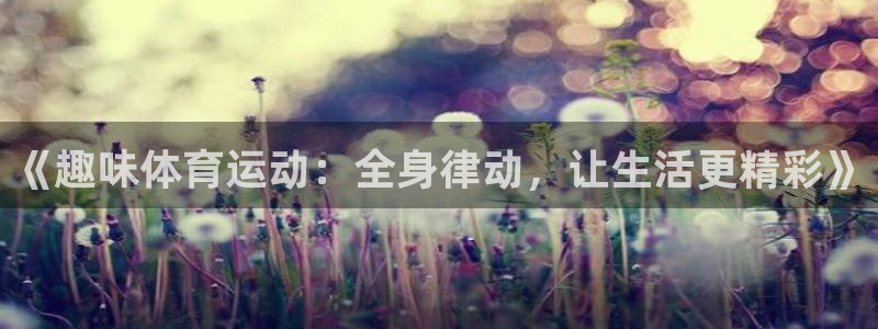 JJB竞技宝官方集团官网:《趣味体育运动:全身律动,让生活更